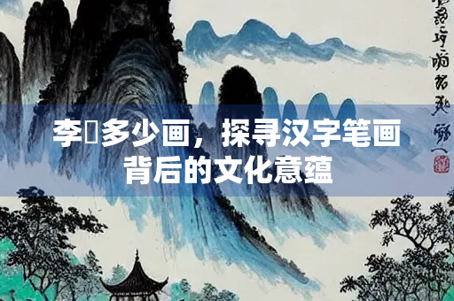 李俌多少画，探寻汉字笔画背后的文化意蕴