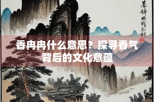 香冉冉什么意思？探寻香气背后的文化意蕴