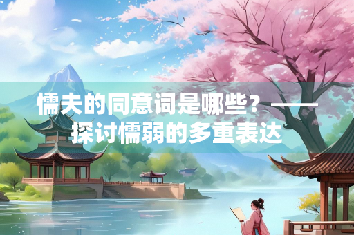 懦夫的同意词是哪些？——探讨懦弱的多重表达