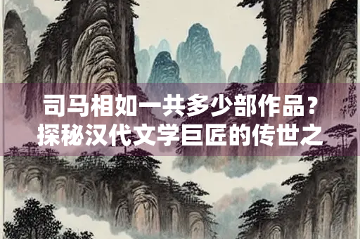 司马相如一共多少部作品？探秘汉代文学巨匠的传世之作