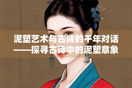 泥塑艺术与古诗的千年对话——探寻古诗中的泥塑意象