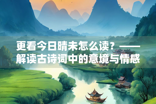 更看今日晴未怎么读？——解读古诗词中的意境与情感