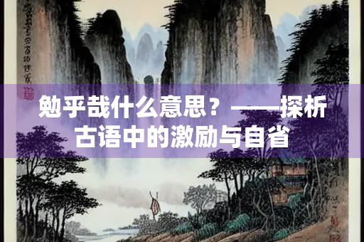 勉乎哉什么意思？——探析古语中的激励与自省