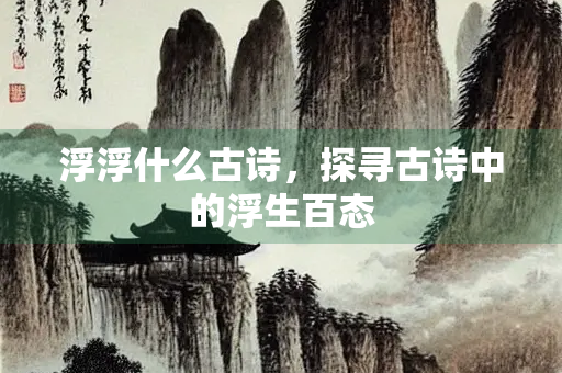 浮浮什么古诗，探寻古诗中的浮生百态