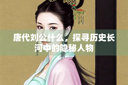 唐代刘公什么，探寻历史长河中的隐秘人物