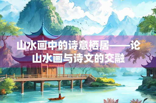山水画中的诗意栖居——论山水画与诗文的交融