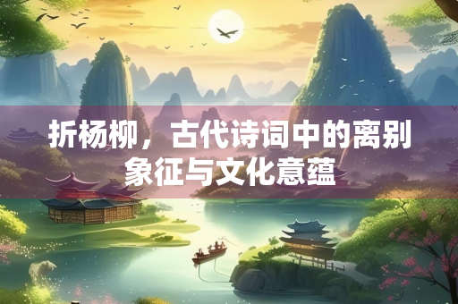 折杨柳，古代诗词中的离别象征与文化意蕴
