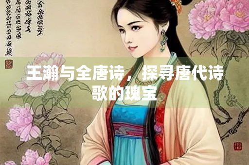 王瀚与全唐诗，探寻唐代诗歌的瑰宝