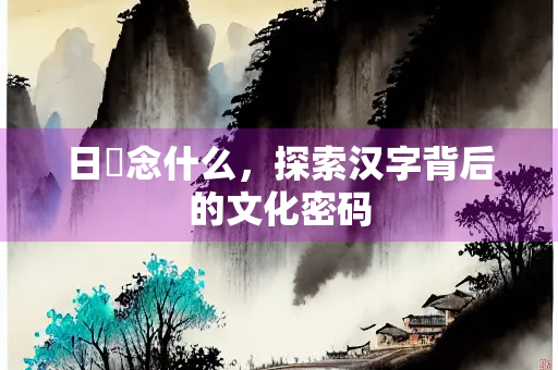 日卬念什么，探索汉字背后的文化密码