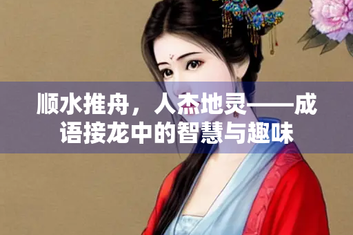 顺水推舟，人杰地灵——成语接龙中的智慧与趣味