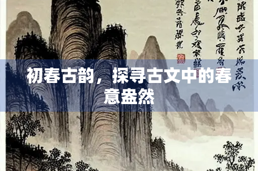 初春古韵，探寻古文中的春意盎然