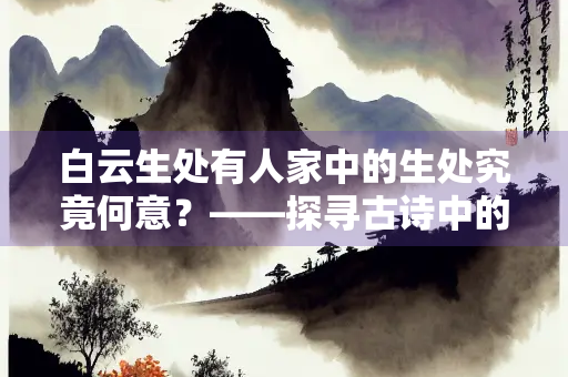 白云生处有人家中的生处究竟何意？——探寻古诗中的意境与哲思