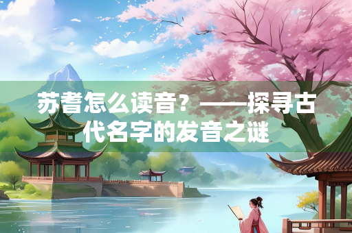 苏耆怎么读音？——探寻古代名字的发音之谜