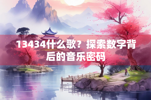 13434什么歌？探索数字背后的音乐密码