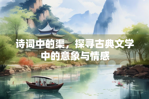 诗词中的渠，探寻古典文学中的意象与情感