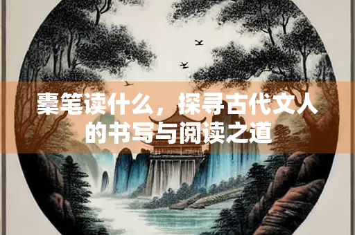 橐笔读什么，探寻古代文人的书写与阅读之道