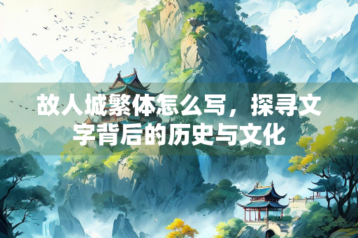 故人城繁体怎么写，探寻文字背后的历史与文化