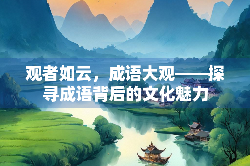 观者如云，成语大观——探寻成语背后的文化魅力