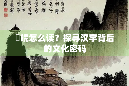 睍皖怎么读？探寻汉字背后的文化密码