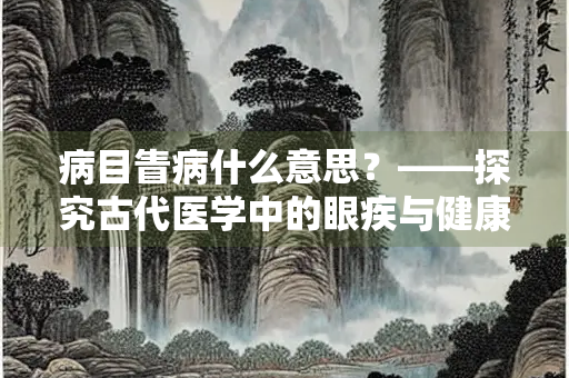 病目眚病什么意思？——探究古代医学中的眼疾与健康观念