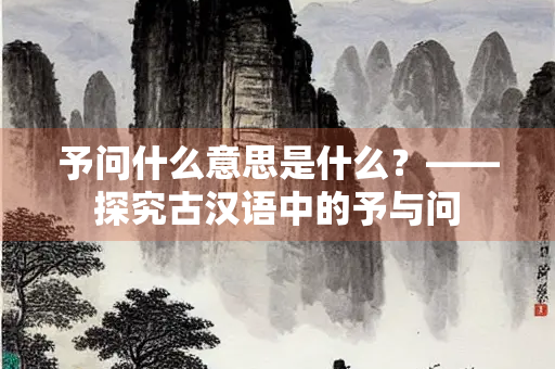 予问什么意思是什么？——探究古汉语中的予与问
