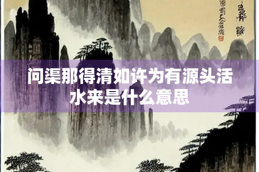 问渠那得清如许为有源头活水来是什么意思