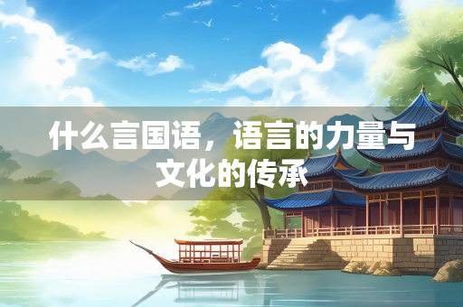 什么言国语，语言的力量与文化的传承