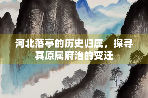 河北落亭的历史归属,探寻其原属府治的变迁 河北落亭的历史归属,探寻其原属府治的变迁