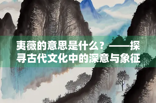 夷薇的意思是什么？——探寻古代文化中的深意与象征