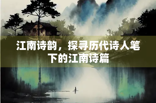 江南诗韵，探寻历代诗人笔下的江南诗篇
