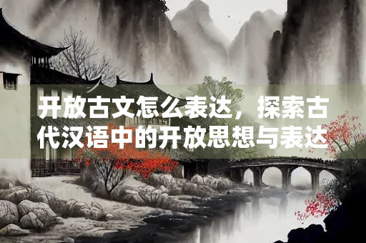 开放古文怎么表达，探索古代汉语中的开放思想与表达方式