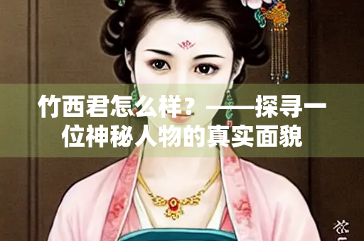 竹西君怎么样？——探寻一位神秘人物的真实面貌
