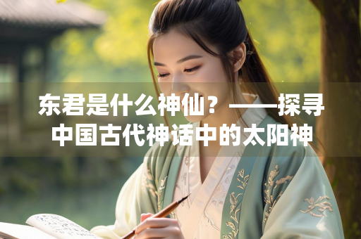 东君是什么神仙？——探寻中国古代神话中的太阳神