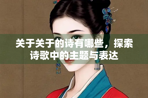 关于关于的诗有哪些，探索诗歌中的主题与表达