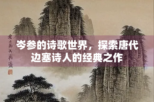 岑参的诗歌世界，探索唐代边塞诗人的经典之作