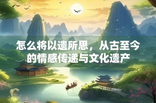 怎么将以遗所思，从古至今的情感传递与文化遗产