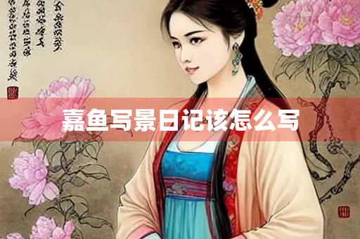 嘉鱼写景日记该怎么写