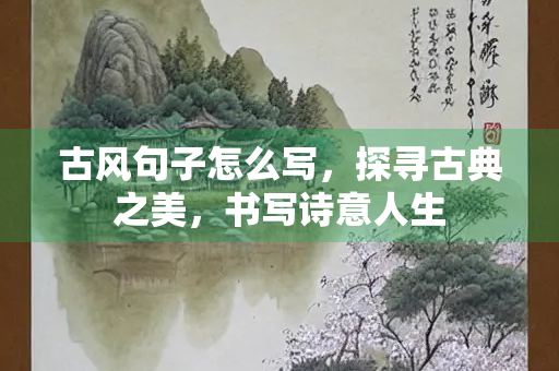 古风句子怎么写，探寻古典之美，书写诗意人生