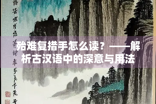 殆难复措手怎么读？——解析古汉语中的深意与用法
