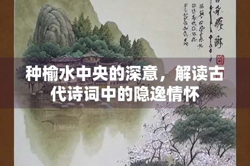 种榆水中央的深意，解读古代诗词中的隐逸情怀