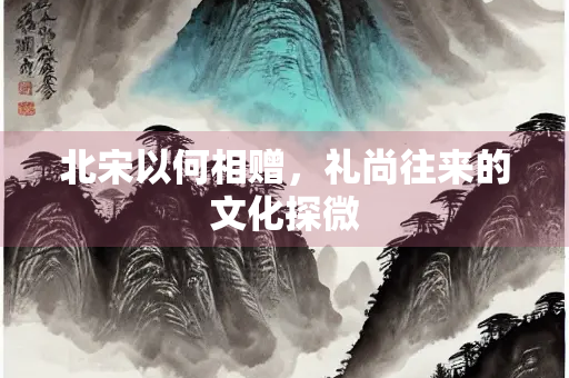 北宋以何相赠，礼尚往来的文化探微