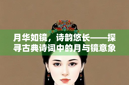 月华如镜,诗韵悠长——探寻古典诗词中的月与镜意象 月华如镜,诗韵悠长——探寻古典诗词中的月与镜意象