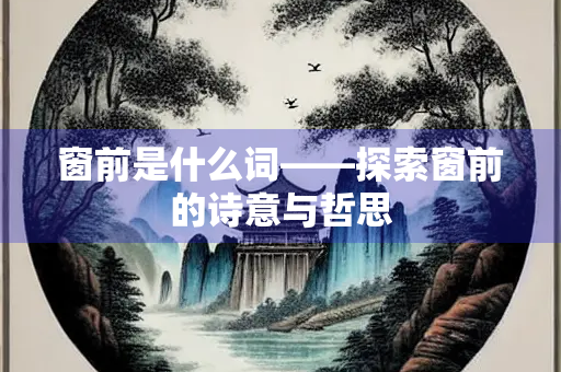 窗前是什么词——探索窗前的诗意与哲思