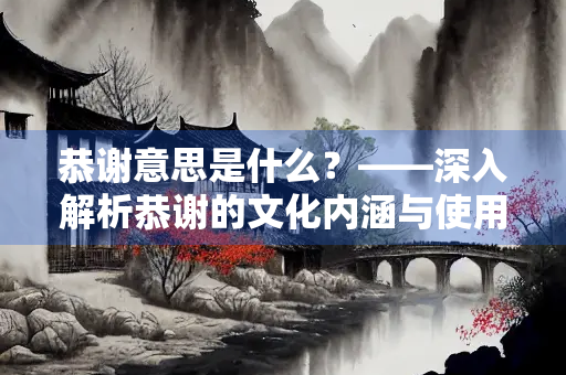 恭谢意思是什么？——深入解析恭谢的文化内涵与使用场景
