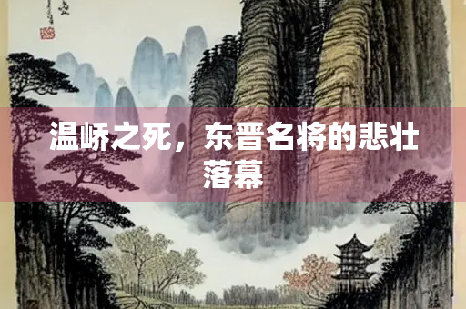 温峤之死，东晋名将的悲壮落幕