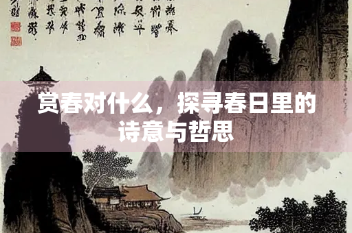 赏春对什么，探寻春日里的诗意与哲思