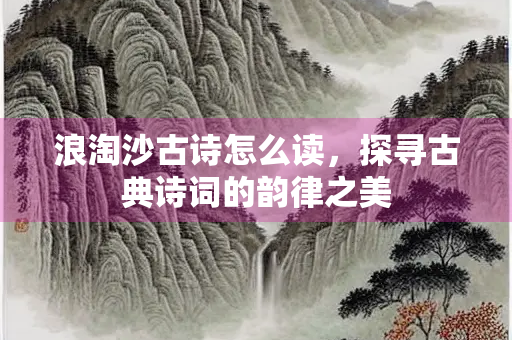浪淘沙古诗怎么读，探寻古典诗词的韵律之美
