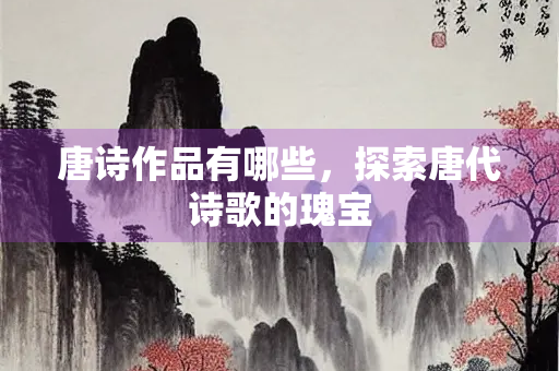 唐诗作品有哪些，探索唐代诗歌的瑰宝
