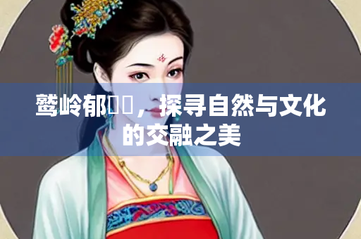 鹫岭郁岧峣，探寻自然与文化的交融之美