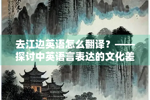 去江边英语怎么翻译？——探讨中英语言表达的文化差异